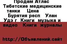 Продам Атлас “Тибетские медицинские танки“ › Цена ­ 50 000 - Бурятия респ., Улан-Удэ г. Книги, музыка и видео » Книги, журналы   